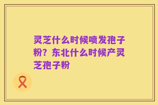 灵芝什么时候喷发孢子粉？东北什么时候产灵芝孢子粉