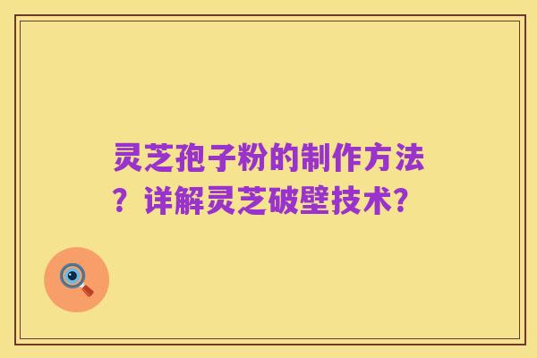 灵芝孢子粉的制作方法？详解灵芝破壁技术？