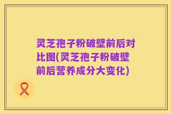 灵芝孢子粉破壁前后对比图(灵芝孢子粉破壁前后营养成分大变化)