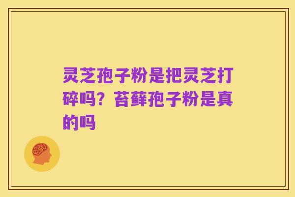 灵芝孢子粉是把灵芝打碎吗?苔藓孢子粉是真的吗