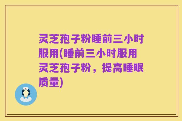 灵芝孢子粉睡前三小时服用(睡前三小时服用灵芝孢子粉,提高睡眠质量)