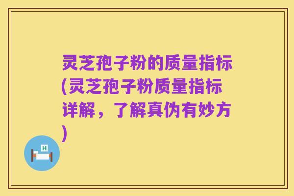 灵芝孢子粉的质量指标(灵芝孢子粉质量指标详解,了解真伪有妙方)