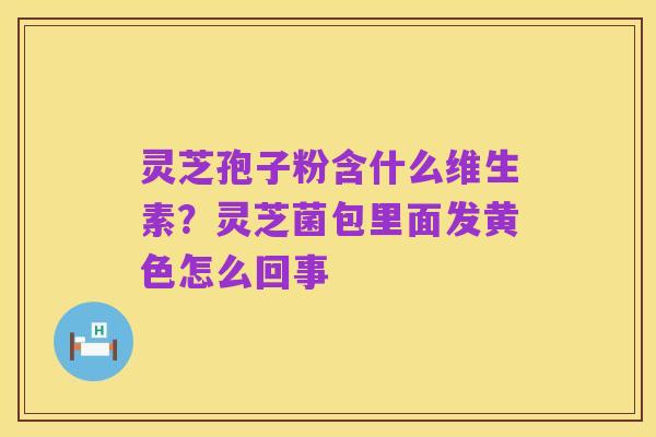 灵芝孢子粉含什么维生素?灵芝菌包里面发黄色怎么回事