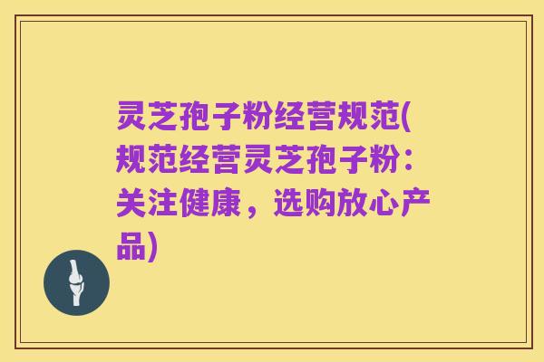 灵芝孢子粉经营规范(规范经营灵芝孢子粉：关注健康，选购放心产品)