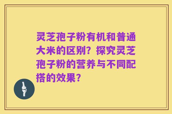 灵芝孢子粉有机和普通大米的区别?探究灵芝孢子粉的营养与不同配搭的效果?