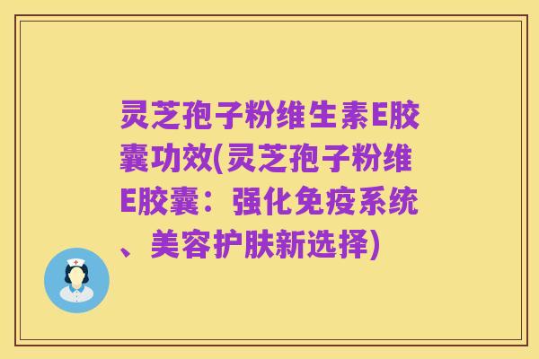 灵芝孢子粉维生素E胶囊功效(灵芝孢子粉维E胶囊:强化免疫系统、美容护肤新选择)