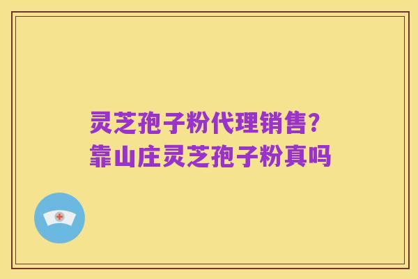 灵芝孢子粉代理销售?靠山庄灵芝孢子粉真吗
