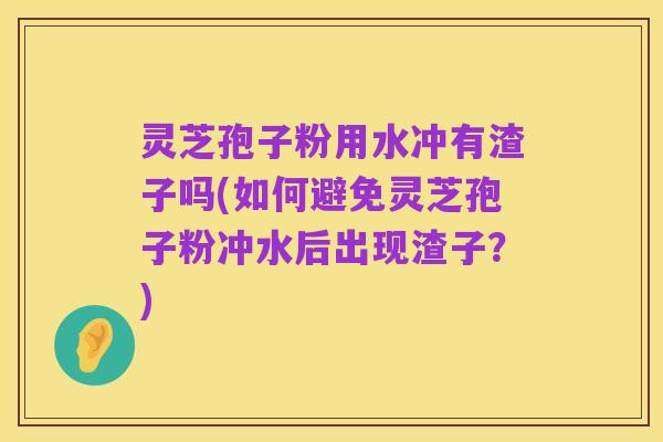 灵芝孢子粉用水冲有渣子吗(如何避免灵芝孢子粉冲水后出现渣子？)