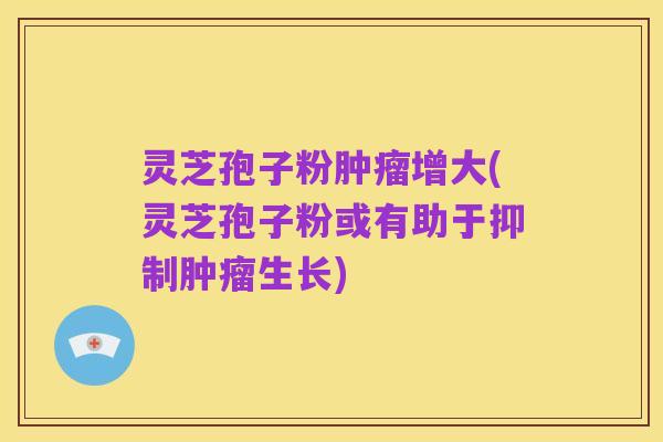 灵芝孢子粉肿瘤增大(灵芝孢子粉或有助于抑制肿瘤生长)