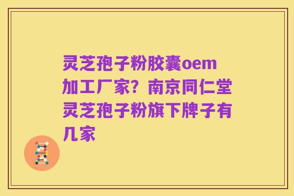 灵芝孢子粉胶囊oem加工厂家？南京同仁堂灵芝孢子粉旗下牌子有几家