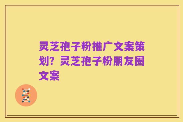 灵芝孢子粉推广文案策划?灵芝孢子粉朋友圈文案