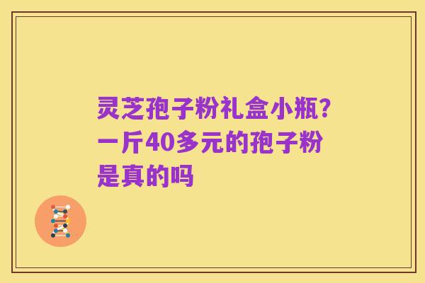 灵芝孢子粉礼盒小瓶?一斤40多元的孢子粉是真的吗