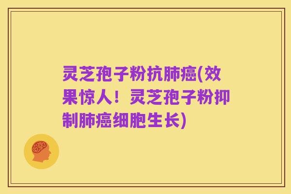 灵芝孢子粉抗肺癌(效果惊人!灵芝孢子粉抑制肺癌细胞生长)