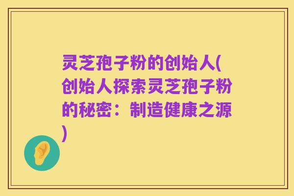 灵芝孢子粉的创始人(创始人探索灵芝孢子粉的秘密:制造健康之源)