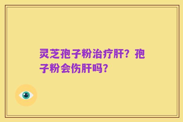 灵芝孢子粉治疗肝?孢子粉会伤肝吗?