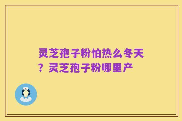 灵芝孢子粉怕热么冬天？灵芝孢子粉哪里产