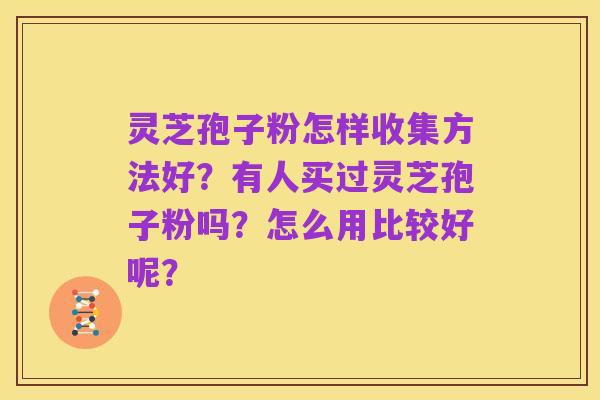 灵芝孢子粉怎样收集方法好？有人买过灵芝孢子粉吗？怎么用比较好呢？