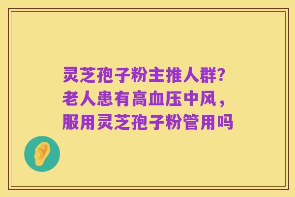 灵芝孢子粉主推人群?老人患有高血压中风,服用灵芝孢子粉管用吗