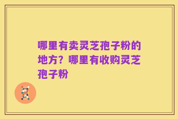哪里有卖灵芝孢子粉的地方?哪里有收购灵芝孢子粉