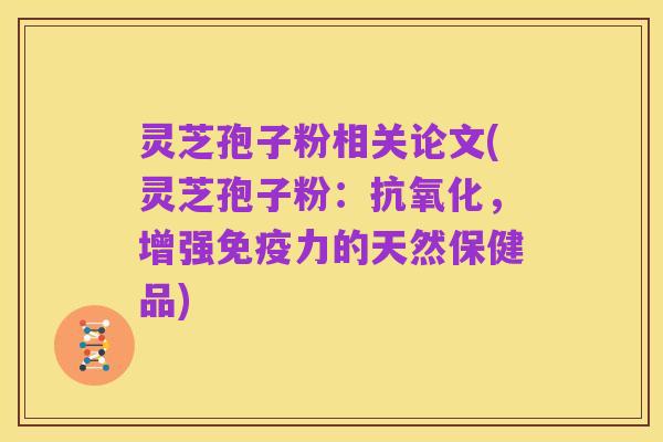 灵芝孢子粉相关论文(灵芝孢子粉:抗氧化,增强免疫力的天然保健品)