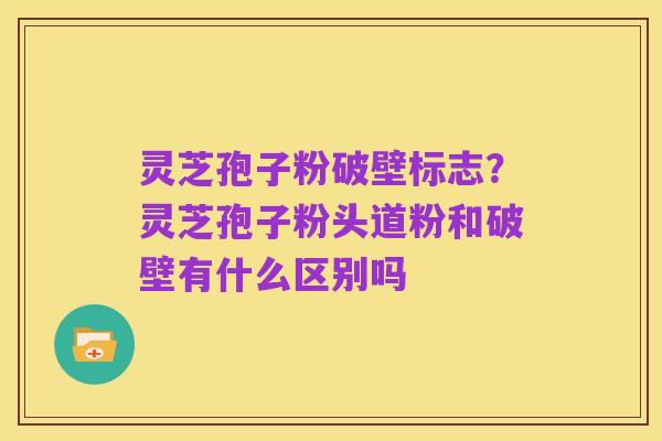 灵芝孢子粉破壁标志?灵芝孢子粉头道粉和破壁有什么区别吗