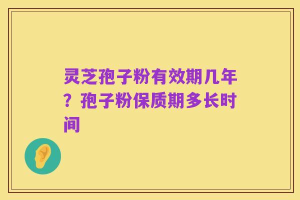 灵芝孢子粉有效期几年?孢子粉保质期多长时间