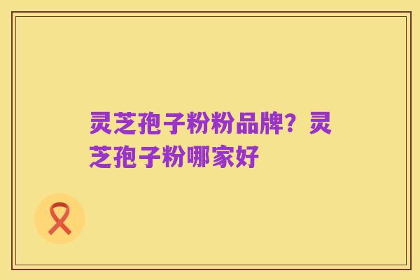 灵芝孢子粉粉品牌?灵芝孢子粉哪家好