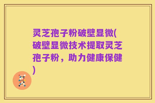 灵芝孢子粉破壁显微(破壁显微技术提取灵芝孢子粉，助力健康保健)