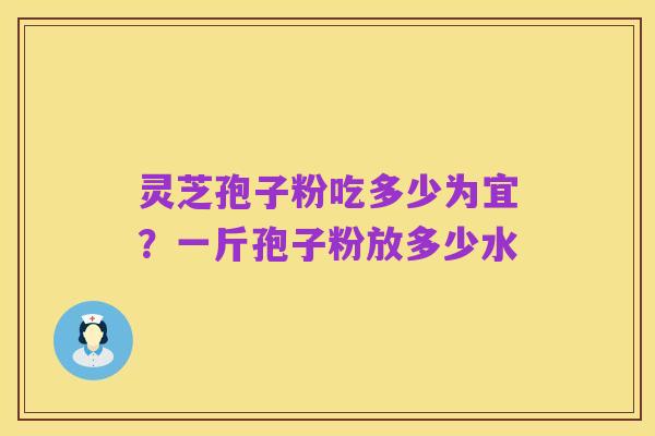 灵芝孢子粉吃多少为宜?一斤孢子粉放多少水