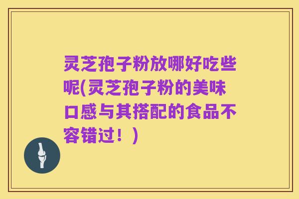 灵芝孢子粉放哪好吃些呢(灵芝孢子粉的美味口感与其搭配的食品不容错过！)