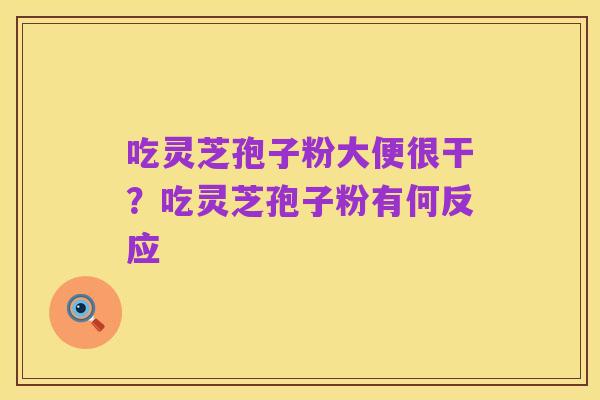吃灵芝孢子粉大便很干?吃灵芝孢子粉有何反应