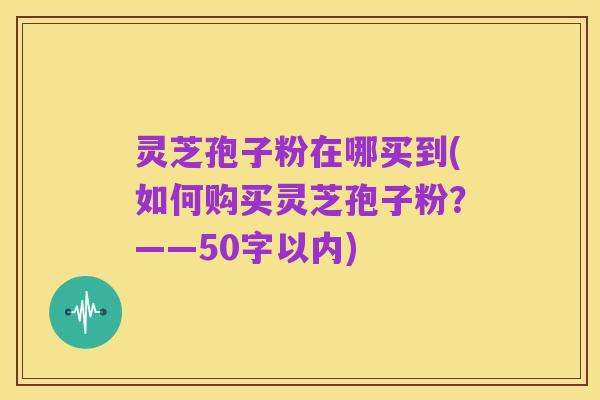 灵芝孢子粉在哪买到，如何购买灵芝孢子粉？