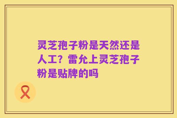 灵芝孢子粉是天然还是人工？雷允上灵芝孢子粉是贴牌的吗