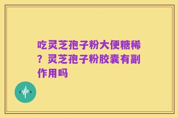 吃灵芝孢子粉大便糖稀?灵芝孢子粉胶囊有副作用吗