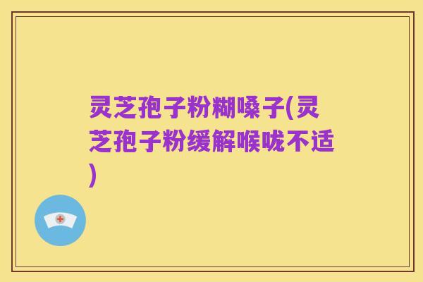 灵芝孢子粉糊嗓子(灵芝孢子粉缓解喉咙不适)