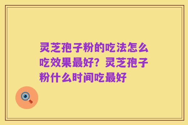 灵芝孢子粉的吃法怎么吃效果最好?灵芝孢子粉什么时间吃最好