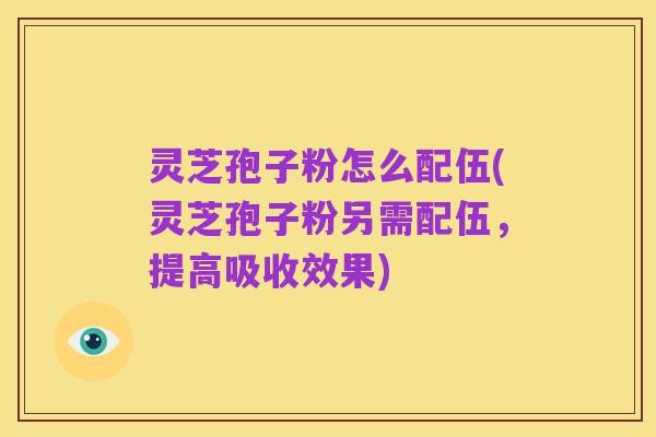灵芝孢子粉怎么配伍(灵芝孢子粉另需配伍,提高吸收效果)