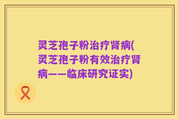 灵芝孢子粉治疗肾病(灵芝孢子粉有效治疗肾病——临床研究证实)
