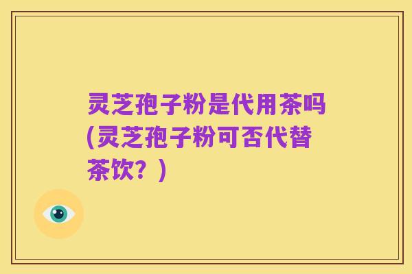 灵芝孢子粉是代用茶吗(灵芝孢子粉可否代替茶饮?)
