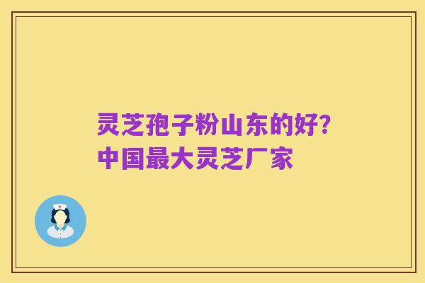 灵芝孢子粉山东的好?中国最大灵芝厂家