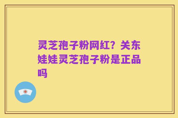 灵芝孢子粉网红?关东娃娃灵芝孢子粉是正品吗