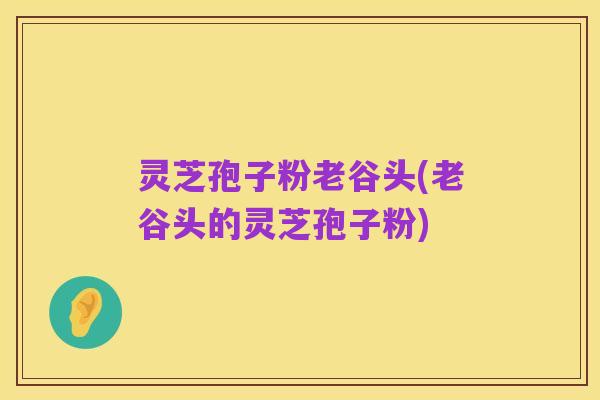 灵芝孢子粉老谷头(老谷头的灵芝孢子粉)