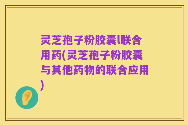 灵芝孢子粉胶囊l联合用药(灵芝孢子粉胶囊与其他药物的联合应用)