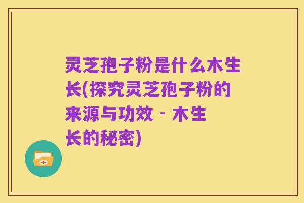 灵芝孢子粉是什么木生长(探究灵芝孢子粉的来源与功效 - 木生长的秘密)