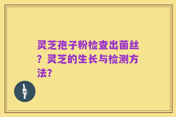 灵芝孢子粉检查出菌丝?灵芝的生长与检测方法?