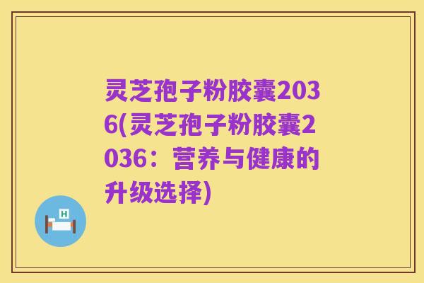灵芝孢子粉胶囊2036(灵芝孢子粉胶囊2036:营养与健康的升级选择)