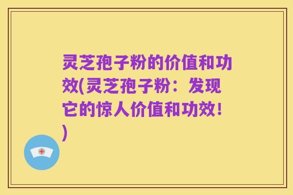 灵芝孢子粉的价值和功效(灵芝孢子粉：发现它的惊人价值和功效！)