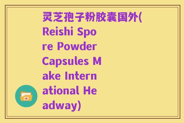 灵芝孢子粉胶囊国外(Reishi Spore Powder Capsules Make International Headway)
