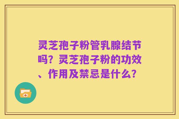 灵芝孢子粉管乳腺结节吗?灵芝孢子粉的功效、作用及禁忌是什么?