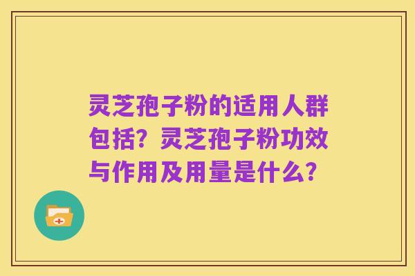 灵芝孢子粉的适用人群包括？灵芝孢子粉功效与作用及用量是什么？